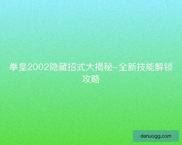 拳皇2002隐藏招式大揭秘-全新技能解锁攻略