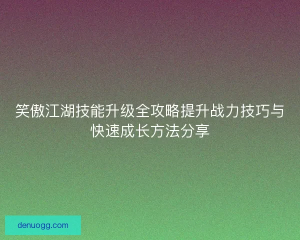 笑傲江湖技能升级全攻略提升战力技巧与快速成长方法分享