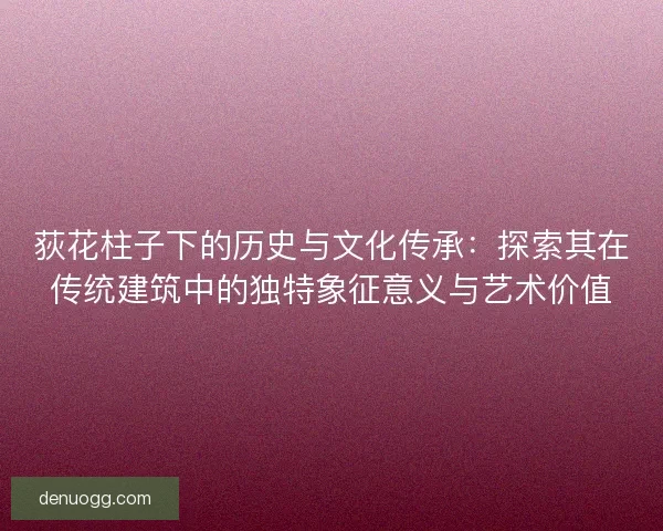 荻花柱子下的历史与文化传承：探索其在传统建筑中的独特象征意义与艺术价值