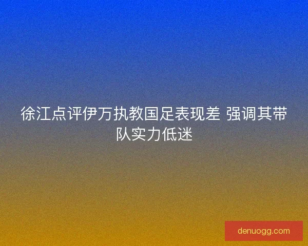 徐江点评伊万执教国足表现差 强调其带队实力低迷